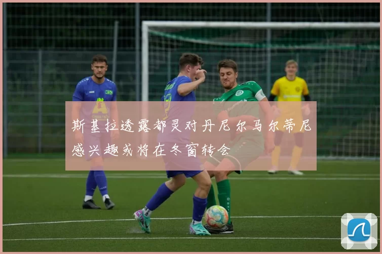 斯基拉透露都灵对丹尼尔马尔蒂尼感兴趣或将在冬窗转会