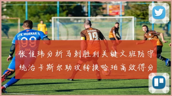 张佳玮分析马刺胜利关键文班防守统治卡斯尔助攻转换哈珀高效得分