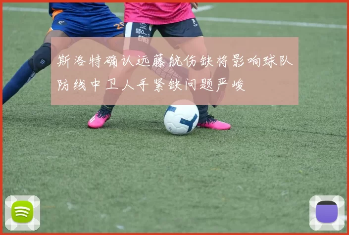 斯洛特确认远藤航伤缺将影响球队防线中卫人手紧缺问题严峻