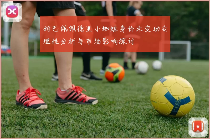 姆巴佩佩德里小蜘蛛身价未变动合理性分析与市场影响探讨