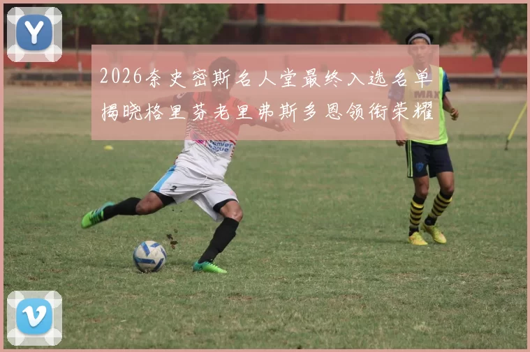 2026奈史密斯名人堂最终入选名单揭晓格里芬老里弗斯多恩领衔荣耀时刻