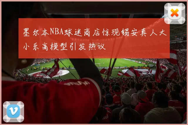 墨尔本NBA球迷商店惊现锡安真人大小乐高模型引发热议