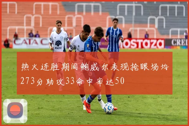 热火连胜期间鲍威尔表现抢眼场均273分助攻33命中率达50