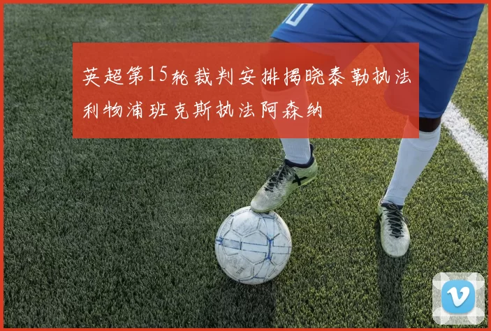 英超第15轮裁判安排揭晓泰勒执法利物浦班克斯执法阿森纳