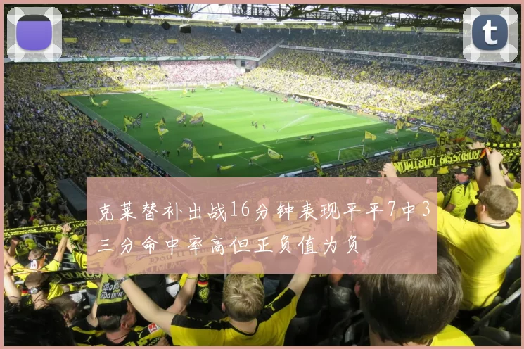 克莱替补出战16分钟表现平平7中3三分命中率高但正负值为负