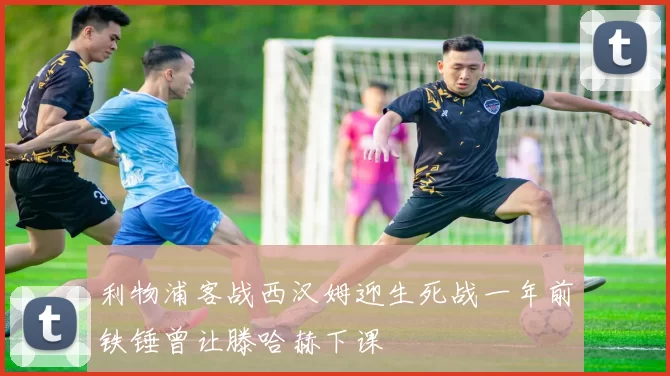 利物浦客战西汉姆迎生死战一年前铁锤曾让滕哈赫下课
