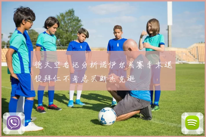 德天空名记分析诺伊尔或赛季末退役拜仁不考虑买断杰克逊