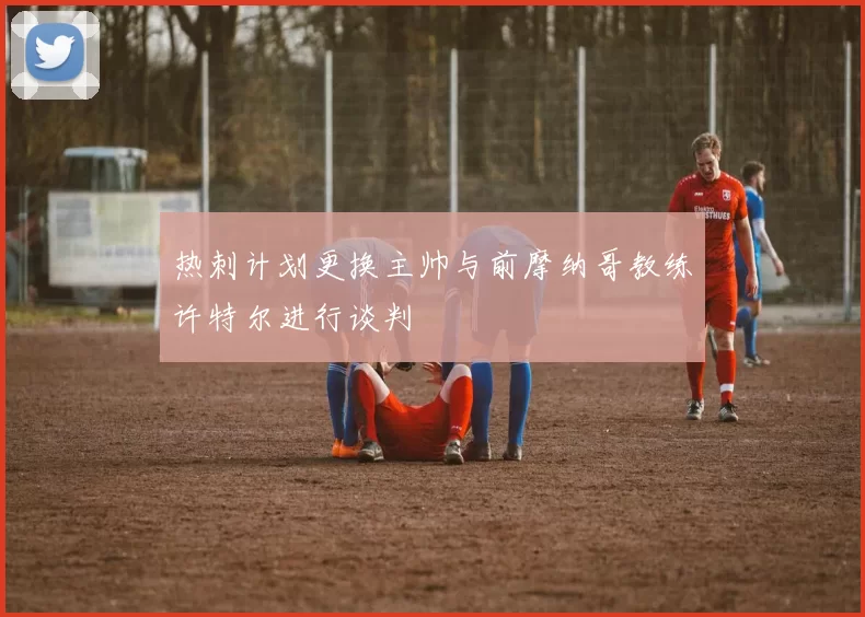 热刺计划更换主帅与前摩纳哥教练许特尔进行谈判