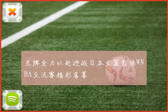 王牌全力以赴迎战日本女篮首场WNBA交流赛精彩落幕