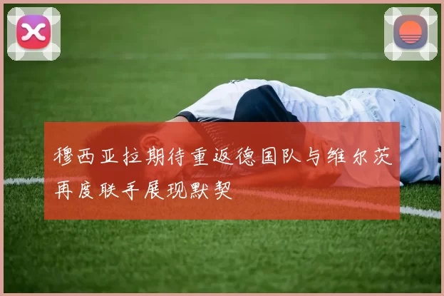 穆西亚拉期待重返德国队与维尔茨再度联手展现默契