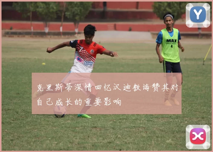 克里斯蒂深情回忆汉迪教诲赞其对自己成长的重要影响
