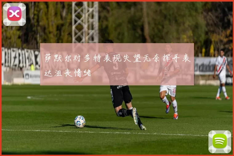 萨默尔对多特表现失望无奈挥手表达沮丧情绪