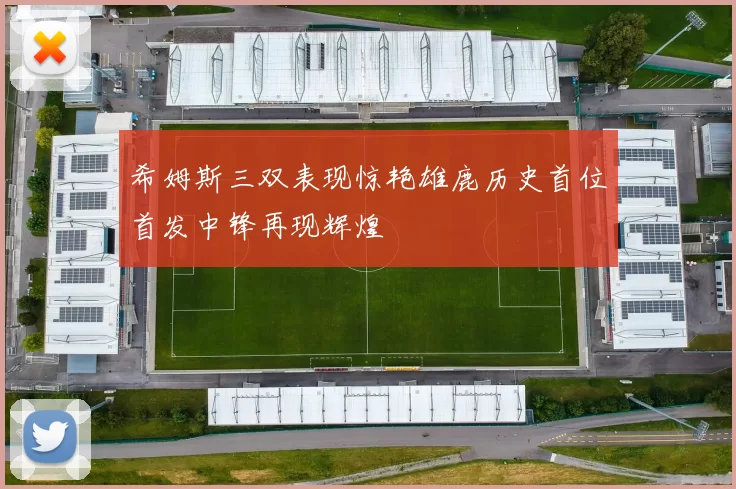 希姆斯三双表现惊艳雄鹿历史首位首发中锋再现辉煌
