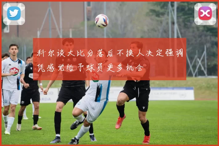 科尔谈大比分落后不换人决定强调凭感觉给予球员更多机会