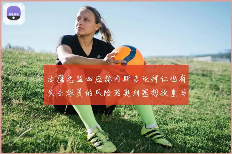 法鹰总监回应赫内斯言论拜仁也有失去球员的风险若奥利塞想投皇马如何应对