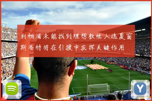 利物浦未能找到理想教练人选夏窗斯洛特将在引援中发挥关键作用