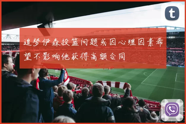 追梦伊森投篮问题或因心理因素希望不影响他获得高额合同
