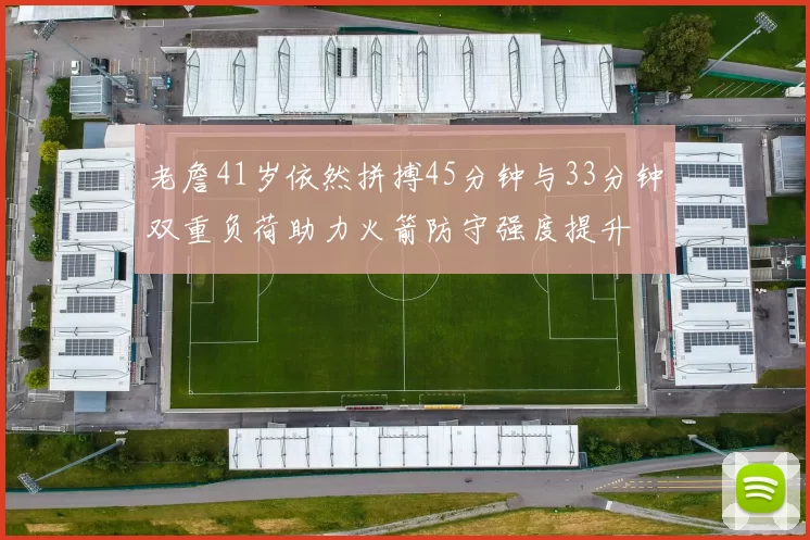 老詹41岁依然拼搏45分钟与33分钟双重负荷助力火箭防守强度提升