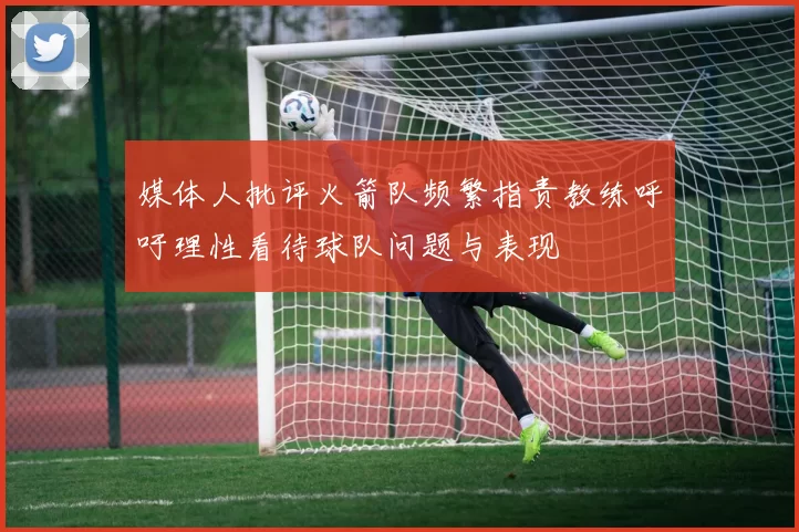 媒体人批评火箭队频繁指责教练呼吁理性看待球队问题与表现