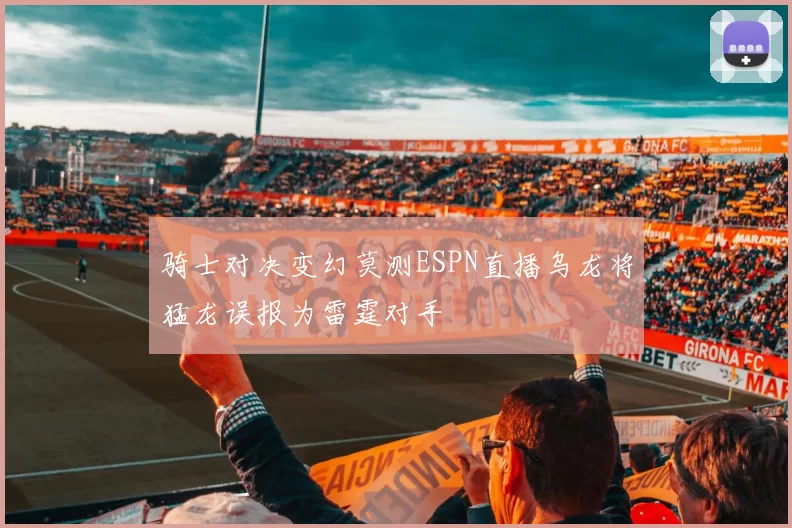 骑士对决变幻莫测ESPN直播乌龙将猛龙误报为雷霆对手
