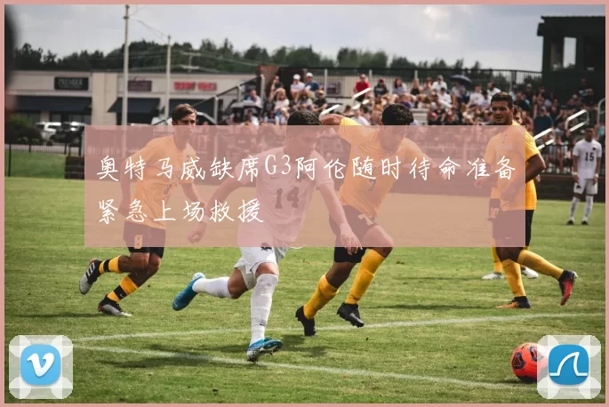 奥特马威缺席G3阿伦随时待命准备紧急上场救援