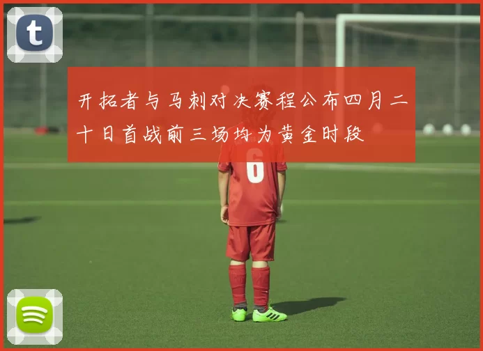 开拓者与马刺对决赛程公布四月二十日首战前三场均为黄金时段