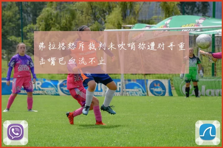 弗拉格怒斥裁判未吹哨称遭对手重击嘴巴血流不止