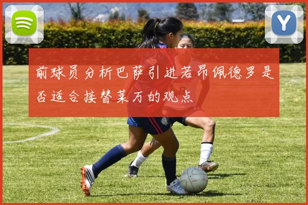 前球员分析巴萨引进若昂佩德罗是否适合接替莱万的观点