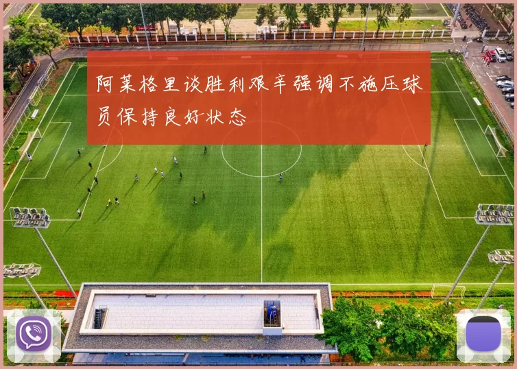 阿莱格里谈胜利艰辛强调不施压球员保持良好状态