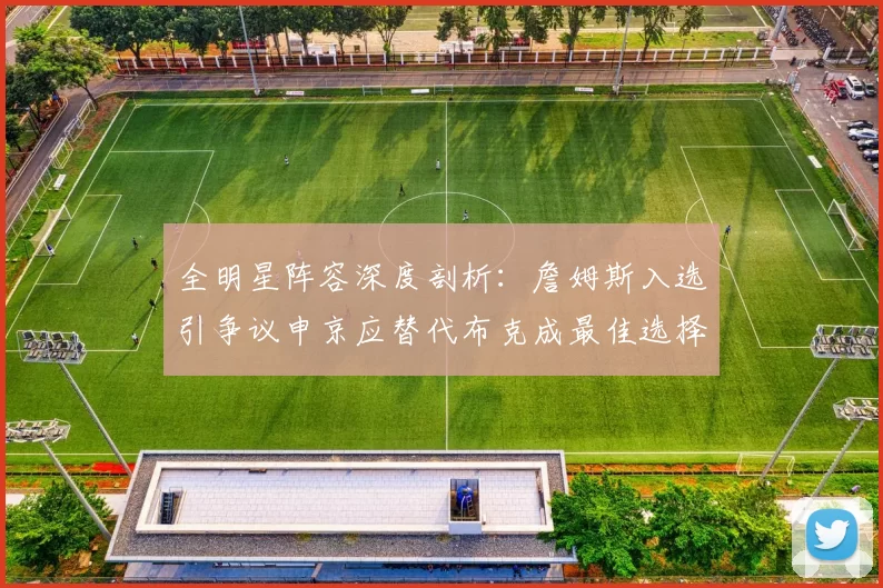 全明星阵容深度剖析：詹姆斯入选引争议申京应替代布克成最佳选择