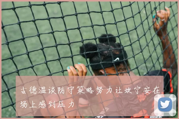 古德温谈防守策略努力让坎宁安在场上感到压力