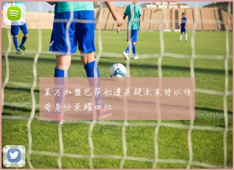 莱万加盟巴萨初遭质疑未来将以传奇身份荣耀回归