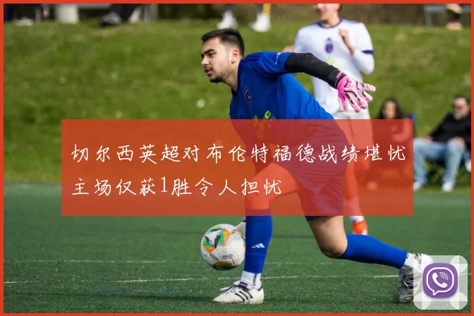 切尔西英超对布伦特福德战绩堪忧主场仅获1胜令人担忧
