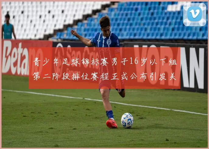 青少年足球锦标赛男子16岁以下组第二阶段排位赛程正式公布引发关注
