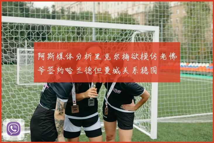 阿斯媒体分析里克尔梅欲模仿老佛爷签约哈兰德但曼城关系稳固