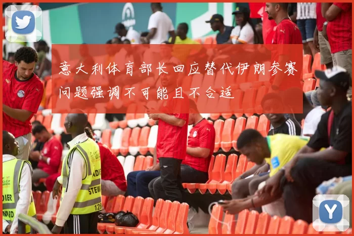 意大利体育部长回应替代伊朗参赛问题强调不可能且不合适