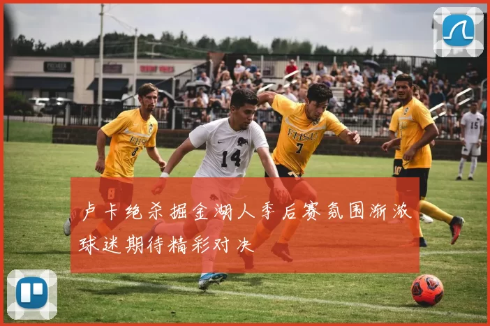 卢卡绝杀掘金湖人季后赛氛围渐浓球迷期待精彩对决
