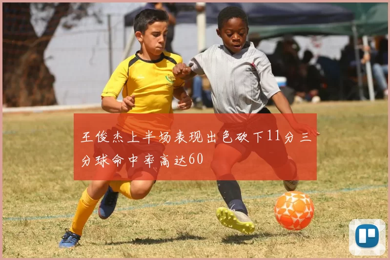 王俊杰上半场表现出色砍下11分三分球命中率高达60