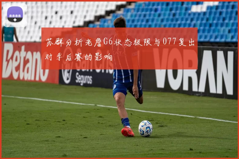 苏群分析老詹G6状态极限与077复出对季后赛的影响