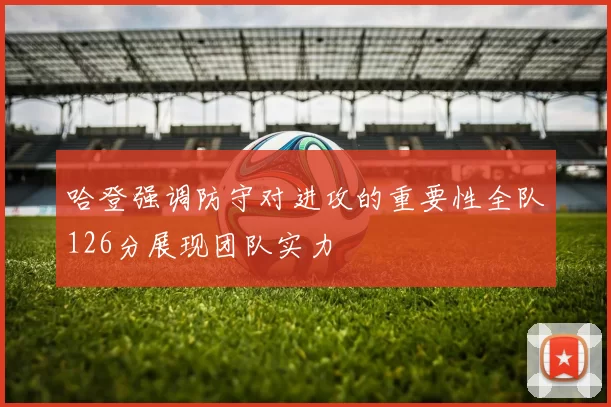 哈登强调防守对进攻的重要性全队126分展现团队实力