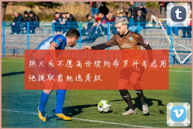 热火或不愿高价续约希罗并考虑用他换取首轮选秀权