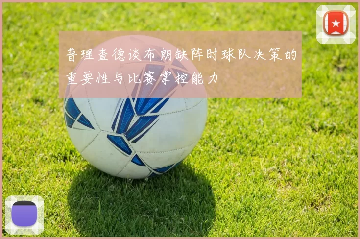 普理查德谈布朗缺阵时球队决策的重要性与比赛掌控能力