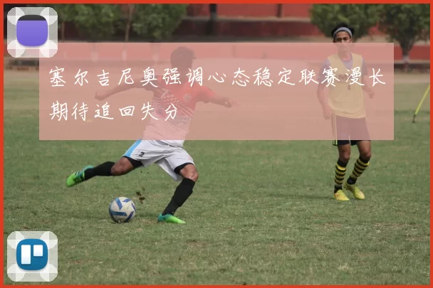塞尔吉尼奥强调心态稳定联赛漫长期待追回失分