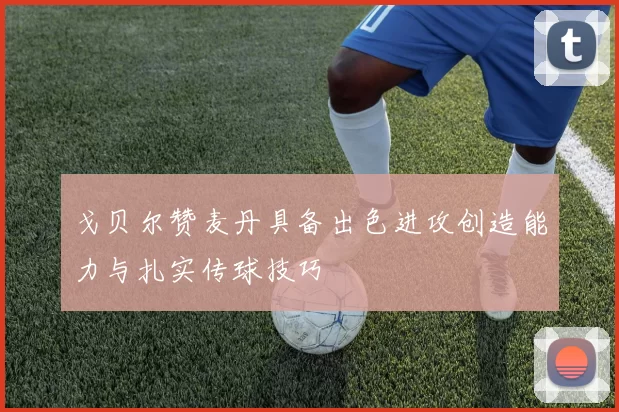 戈贝尔赞麦丹具备出色进攻创造能力与扎实传球技巧