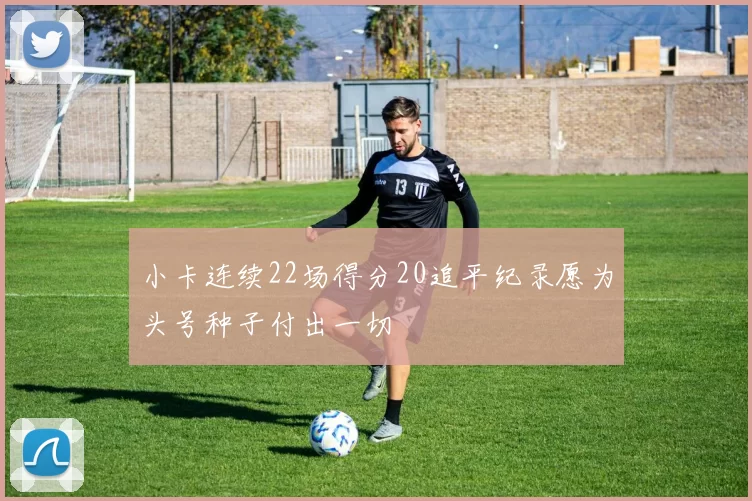 小卡连续22场得分20追平纪录愿为头号种子付出一切