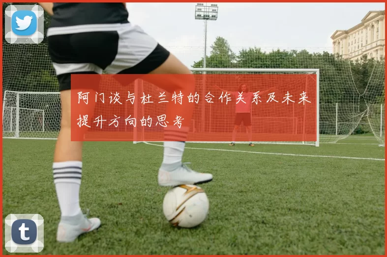 阿门谈与杜兰特的合作关系及未来提升方向的思考
