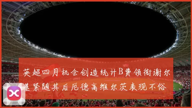 英超四月机会创造统计B费领衔谢尔基紧随其后厄德高维尔茨表现不俗