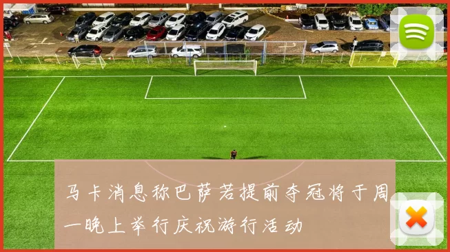 马卡消息称巴萨若提前夺冠将于周一晚上举行庆祝游行活动