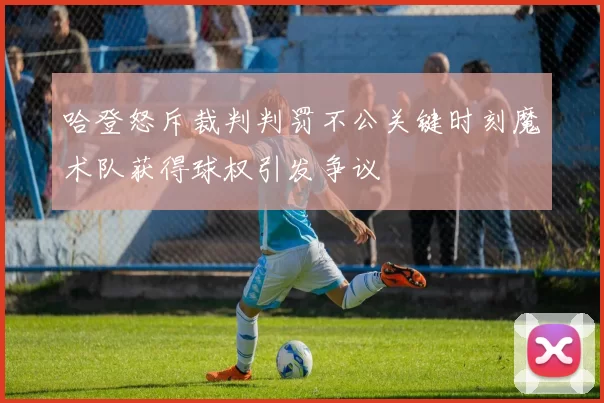 哈登怒斥裁判判罚不公关键时刻魔术队获得球权引发争议
