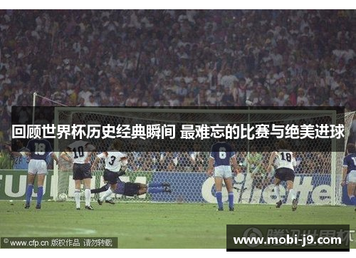 回顾世界杯历史经典瞬间 最难忘的比赛与绝美进球